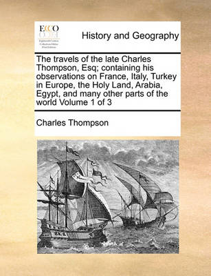 Book cover for The Travels of the Late Charles Thompson, Esq; Containing His Observations on France, Italy, Turkey in Europe, the Holy Land, Arabia, Egypt, and Many Other Parts of the World Volume 1 of 3