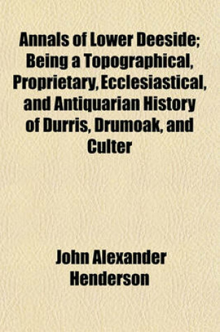 Cover of Annals of Lower Deeside; Being a Topographical, Proprietary, Ecclesiastical, and Antiquarian History of Durris, Drumoak, and Culter