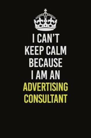 Cover of I Can�t Keep Calm Because I Am An Advertising Consultant