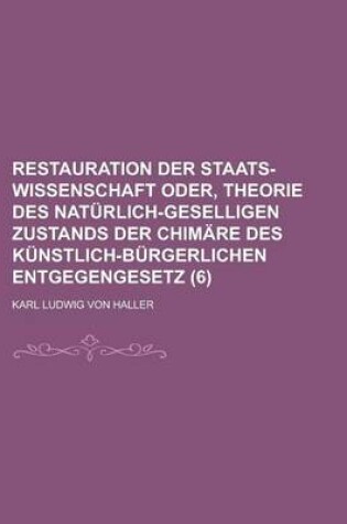 Cover of Restauration Der Staats-Wissenschaft Oder, Theorie Des Naturlich-Geselligen Zustands Der Chimare Des Kunstlich-Burgerlichen Entgegengesetz (6)