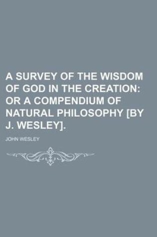 Cover of A Survey of the Wisdom of God in the Creation; Or a Compendium of Natural Philosophy [By J. Wesley].