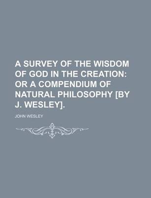 Book cover for A Survey of the Wisdom of God in the Creation; Or a Compendium of Natural Philosophy [By J. Wesley].