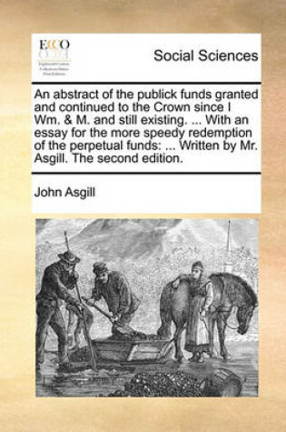 Cover of An abstract of the publick funds granted and continued to the Crown since I Wm. & M. and still existing. ... With an essay for the more speedy redemption of the perpetual funds