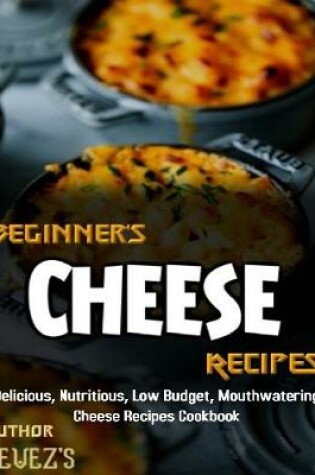 Cover of Beginner's Cheese Recipes: Delicious, Nutritious, Low Budget, Mouthwatering Cheese Recipes Cookbook