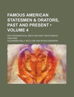 Book cover for Famous American Statesmen & Orators, Past and Present (Volume 4); With Biographical Sketches and Their Famous Orations