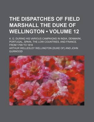 Book cover for The Dispatches of Field Marshall the Duke of Wellington (Volume 12); K. G. During His Various Campaigns in India, Denmark, Portugal, Spain, the Low Co