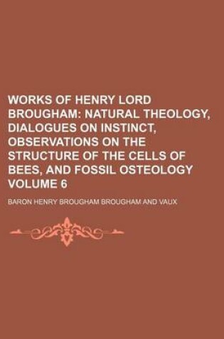 Cover of Works of Henry Lord Brougham Volume 6; Natural Theology, Dialogues on Instinct, Observations on the Structure of the Cells of Bees, and Fossil Osteology