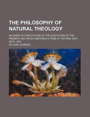 Book cover for The Philosophy of Natural Theology; An Essay in Confutation of the Scepticism of the Present Day, Which Obtained a Prize at Oxford, Nov. 26th, 1872