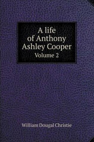 Cover of A life of Anthony Ashley Cooper Volume 2