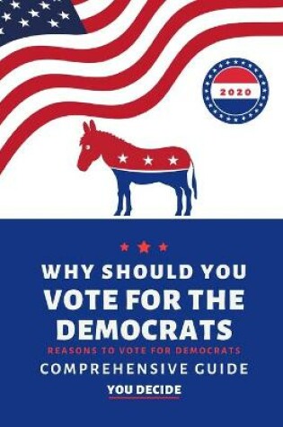 Cover of Why Should You Vote For The Democrats. Reasons To Vote For Democrats. A Comprehensive Guide. You Decide