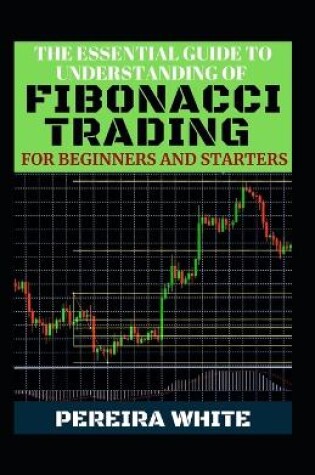 Cover of The Essential Guide To Understanding Of Fibonacci Trading For Beginners And Starters