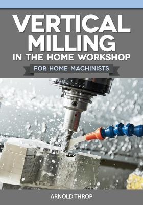 Cover of Vertical Milling in the Home Workshop for Home Machinists