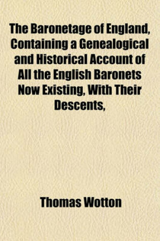 Cover of The Baronetage of England, Containing a Genealogical and Historical Account of All the English Baronets Now Existing, with Their Descents,