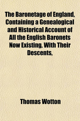 Book cover for The Baronetage of England, Containing a Genealogical and Historical Account of All the English Baronets Now Existing, with Their Descents,