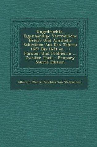 Cover of Ungedruckte, Eigenhandige Vertrauliche Briefe Und Amtliche Schreiken Aus Den Jahreu 1627 Bis 1634 an ...