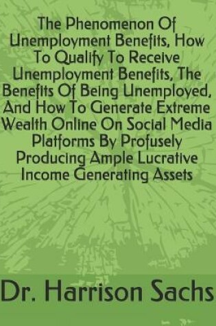 Cover of The Phenomenon Of Unemployment Benefits, How To Qualify To Receive Unemployment Benefits, The Benefits Of Being Unemployed, And How To Generate Extreme Wealth Online On Social Media Platforms By Profusely Producing Ample Lucrative Income Generating Assets