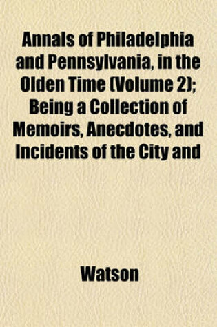 Cover of Annals of Philadelphia and Pennsylvania, in the Olden Time (Volume 2); Being a Collection of Memoirs, Anecdotes, and Incidents of the City and