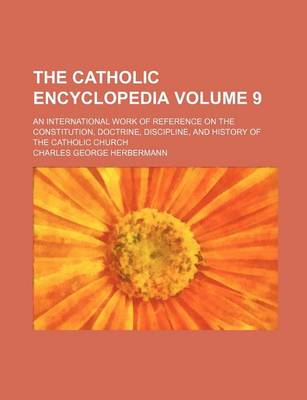 Book cover for The Catholic Encyclopedia Volume 9; An International Work of Reference on the Constitution, Doctrine, Discipline, and History of the Catholic Church