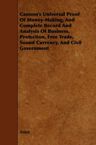 Cover of Cannon's Universal Proof Of Money-Making, And Complete Record And Analysis Of Business, Protection, Free Trade, Sound Currency, And Civil Government