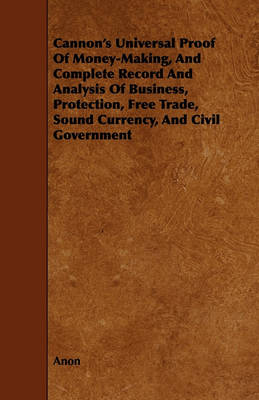 Book cover for Cannon's Universal Proof Of Money-Making, And Complete Record And Analysis Of Business, Protection, Free Trade, Sound Currency, And Civil Government