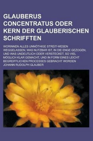 Cover of Glauberus Concentratus Oder Kern Der Glauberischen Schrifften; Worinnen Alles Unnothige Streit-Wesen Weggelassen, Was Nutzbar Ist, in Die Enge Gezogen