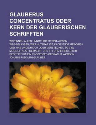 Book cover for Glauberus Concentratus Oder Kern Der Glauberischen Schrifften; Worinnen Alles Unnothige Streit-Wesen Weggelassen, Was Nutzbar Ist, in Die Enge Gezogen