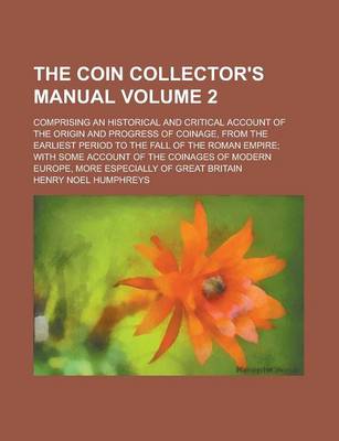 Book cover for The Coin Collector's Manual; Comprising an Historical and Critical Account of the Origin and Progress of Coinage, from the Earliest Period to the Fall