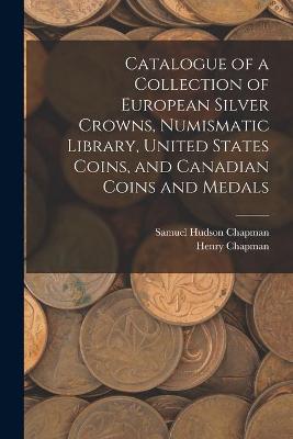 Book cover for Catalogue of a Collection of European Silver Crowns, Numismatic Library, United States Coins, and Canadian Coins and Medals