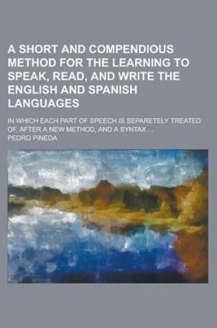 Cover of A Short and Compendious Method for the Learning to Speak, Read, and Write the English and Spanish Languages; In Which Each Part of Speech Is Separetely Treated Of, After a New Method, and a Syntax ...