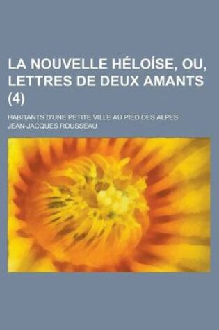 Cover of La Nouvelle Heloise, Ou, Lettres de Deux Amants; Habitants D'Une Petite Ville Au Pied Des Alpes (4)