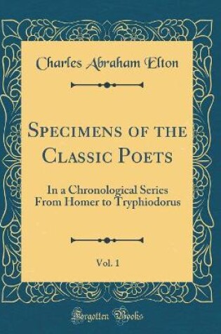 Cover of Specimens of the Classic Poets, Vol. 1: In a Chronological Series From Homer to Tryphiodorus (Classic Reprint)