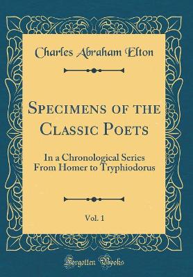 Book cover for Specimens of the Classic Poets, Vol. 1: In a Chronological Series From Homer to Tryphiodorus (Classic Reprint)