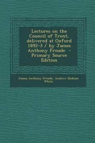 Cover of Lectures on the Council of Trent, Delivered at Oxford 1892-3 / By James Anthony Froude - Primary Source Edition