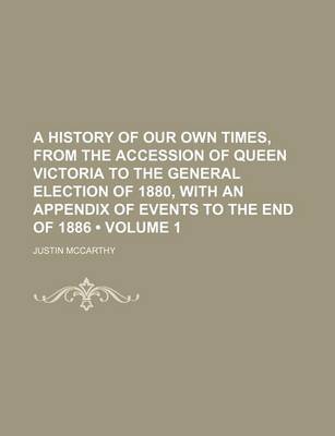 Book cover for A History of Our Own Times, from the Accession of Queen Victoria to the General Election of 1880, with an Appendix of Events to the End of 1886 (Volume 1)