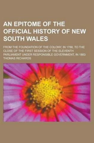 Cover of An Epitome of the Official History of New South Wales; From the Foundation of the Colony, in 1788, to the Close of the First Session of the Eleventh Parliament Under Responsible Government, in 1883