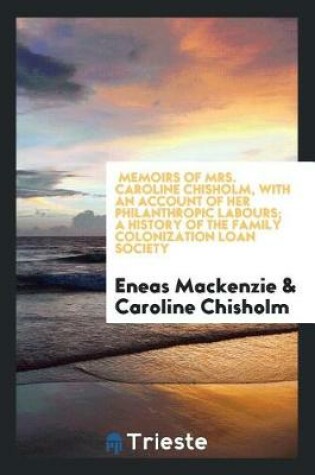 Cover of Memoirs of Mrs. Caroline Chisholm, with an Account of Her Philanthropic Labours; A History of the Family Colonization Loan Society