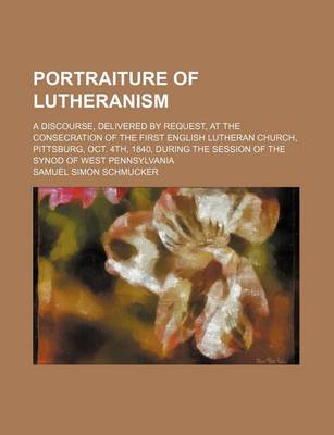 Book cover for Portraiture of Lutheranism; A Discourse, Delivered by Request, at the Consecration of the First English Lutheran Church, Pittsburg, Oct. 4th, 1840, During the Session of the Synod of West Pennsylvania