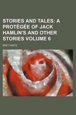 Cover of Stories and Tales Volume 6; A Protegee of Jack Hamlin's and Other Stories