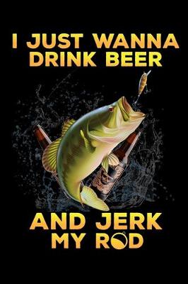 Book cover for I Just Wanna Drink Beer And Jerk My Rod