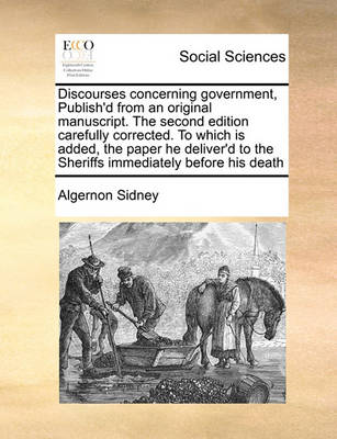 Book cover for Discourses Concerning Government, Publish'd from an Original Manuscript. the Second Edition Carefully Corrected. to Which Is Added, the Paper He Deliver'd to the Sheriffs Immediately Before His Death