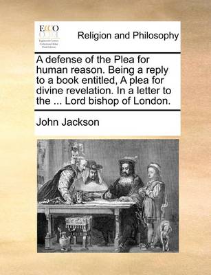 Book cover for A Defense of the Plea for Human Reason. Being a Reply to a Book Entitled, a Plea for Divine Revelation. in a Letter to the ... Lord Bishop of London.