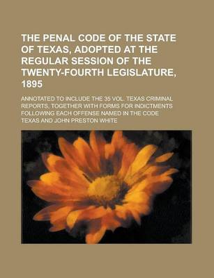 Book cover for The Penal Code of the State of Texas, Adopted at the Regular Session of the Twenty-Fourth Legislature, 1895; Annotated to Include the 35 Vol. Texas Criminal Reports, Together with Forms for Indictments Following Each Offense Named in the