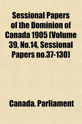 Book cover for Sessional Papers of the Dominion of Canada 1905 (Volume 39, No.14, Sessional Papers No.37-130)