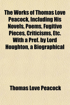 Book cover for The Works of Thomas Love Peacock, Including His Novels, Poems, Fugitive Pieces, Criticisms, Etc. with a Pref. by Lord Houghton, a Biographical