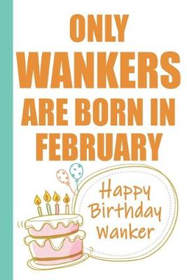 Book cover for Only Wankers are Born in February Happy Birthday Wanker