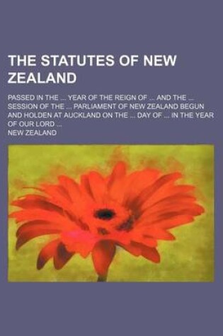 Cover of The Statutes of New Zealand; Passed in the Year of the Reign of and the Session of the Parliament of New Zealand Begun and Holden at Auckland on the Day of in the Year of Our Lord