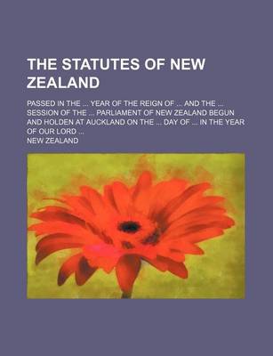 Book cover for The Statutes of New Zealand; Passed in the Year of the Reign of and the Session of the Parliament of New Zealand Begun and Holden at Auckland on the Day of in the Year of Our Lord