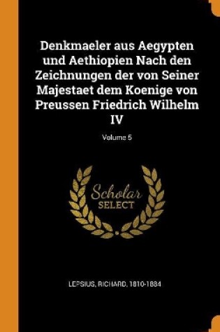 Cover of Denkmaeler Aus Aegypten Und Aethiopien Nach Den Zeichnungen Der Von Seiner Majestaet Dem Koenige Von Preussen Friedrich Wilhelm IV; Volume 5