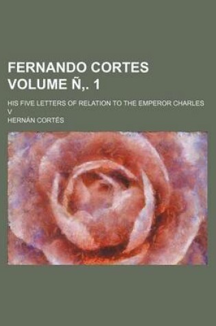 Cover of Fernando Cortes Volume N . 1; His Five Letters of Relation to the Emperor Charles V