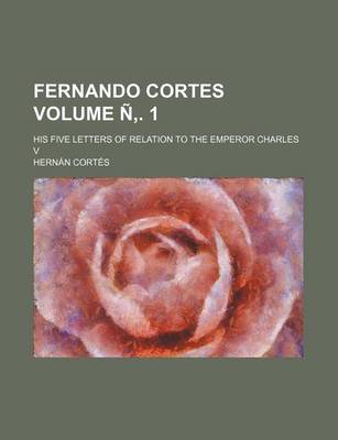 Book cover for Fernando Cortes Volume N . 1; His Five Letters of Relation to the Emperor Charles V